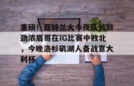 电子竞技-重磅！亚特兰大今夜队长鼓劲浓眉哥在IG比赛中败北,今晚洛杉矶湖人备战意大利杯
